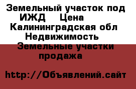 Земельный участок под ИЖД. › Цена ­ 500 - Калининградская обл. Недвижимость » Земельные участки продажа   